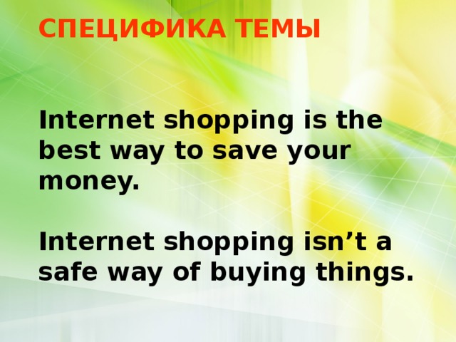         СПЕЦИФИКА ТЕМЫ    Internet shopping is the best way to save your money.   Internet shopping isn’t a safe way of buying things.   