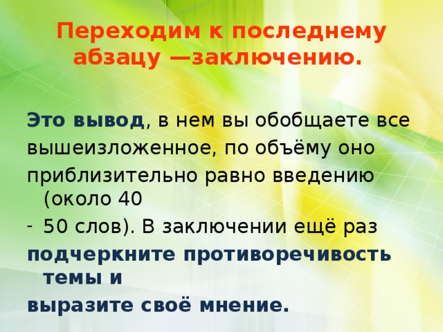  Переходим к последнему абзацу —заключению.   Это вывод , в нем вы обобщаете все вышеизложенное, по объёму оно приблизительно равно введению (около 40 50 слов). В заключении ещё раз подчеркните противоречивость темы и выразите своё мнение. 