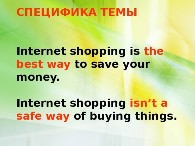         СПЕЦИФИКА ТЕМЫ    Internet shopping is the best way to save your money.   Internet shopping isn’t a safe way of buying things.   
