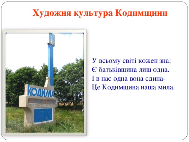 Художня культура Кодимщини У всьому світі кожен зна: Є батьківщина лиш одна. І в нас одна вона єдина- Це Кодимщина наша мила. 