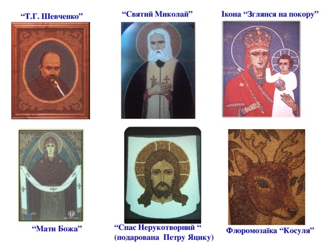 “ Святий Миколай” Ікона “Зглянся на покору” “ Т.Г. Шевченко” “ Спас Нерукотворний “ (подарована Петру Яцику) “ Мати Божа” Флоромозаїка “Косуля” 