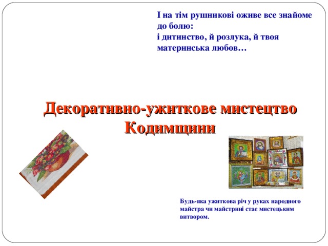 І на тім рушникові оживе все знайоме до болю: і дитинство, й розлука, й твоя материнська любов… Декоративно-ужиткове мистецтво Кодимщини Будь-яка ужиткова річ у руках народного майстра чи майстрині стає мистецьким витвором. 