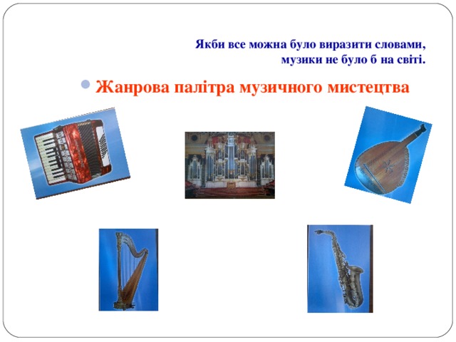 Якби все можна було виразити словами,  музики не було б на світі. Жанрова палітра музичного мистецтва Жанрова палітра музичного мистецтва Жанрова палітра музичного мистецтва 