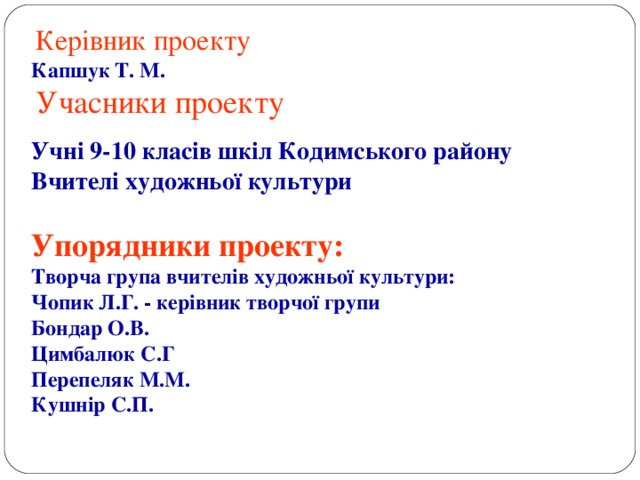  Керівник проекту Капшук Т. М.  Учасники проекту  Учні 9-10 класів шкіл Кодимського району Вчителі художньої культури Упорядники проекту: Творча група вчителів художньої культури: Чопик Л.Г. - керівник творчої групи Бондар О.В. Цимбалюк С.Г Перепеляк М.М. Кушнір С.П. 