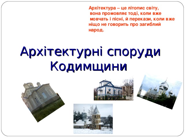 Архітектура – це літопис світу,  вона промовляє тоді, коли вже  мовчать і пісні, й перекази, коли вже ніщо не говорить про загиблий народ.  Архітектурні споруди Кодимщини   