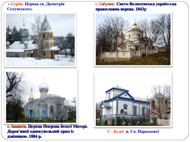  с.Серби. Церква св. Димитрія с.Лабушне. Свято-Вознесенська українська православна церква. 1843р Солунського. с. Івашків. Церква Покрова Божої Матері. Дерев'яний однокупольний храм із дзвіницею. 1884 р.  С . Будеї ц. Св. Парасковеї 