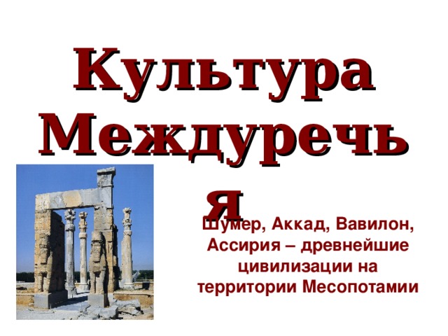 Культура Междуречья Шумер, Аккад, Вавилон, Ассирия – древнейшие цивилизации на территории Месопотамии 
