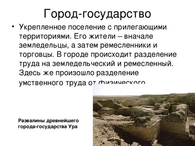 Укрепленное поселение с прилегающими территориями. Его жители – вначале земледельцы, а затем ремесленники и торговцы. В городе происходит разделение труда на земледельческий и ремесленный. Здесь же произошло разделение умственного труда от физического Развалины древнейшего города-государства Ура 