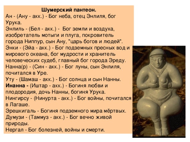  Шумерский пантеон. Ан - (Ану - акк.) - Бог неба, отец Энлиля, бог Урука. Энлиль - (Бел - акк.) - Бог земли и воздуха, изобретатель мотыги и плуга, покровитель города Ниппур, сын Ану, 