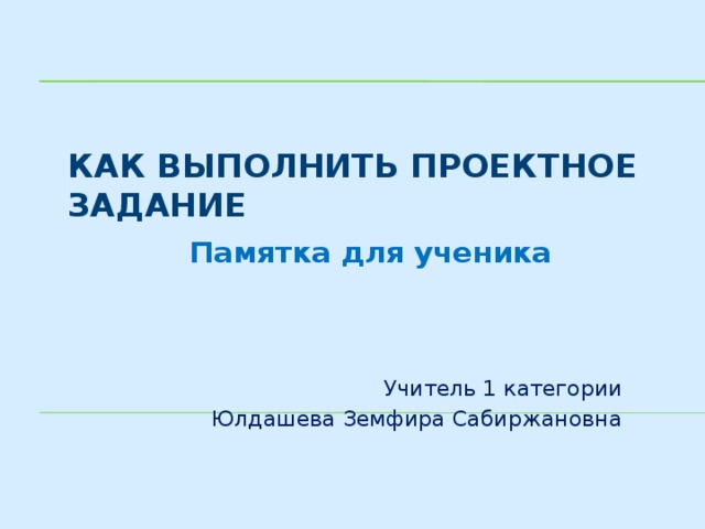 10/18/16 Как выполнить проектное задание   Памятка для ученика   Учитель 1 категории  Юлдашева Земфира Сабиржановна  