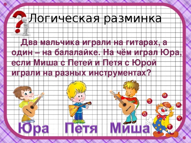 Логическая разминка  Два мальчика играли на гитарах, а один – на балалайке. На чём играл Юра, если Миша с Петей и Петя с Юрой играли на разных инструментах? 