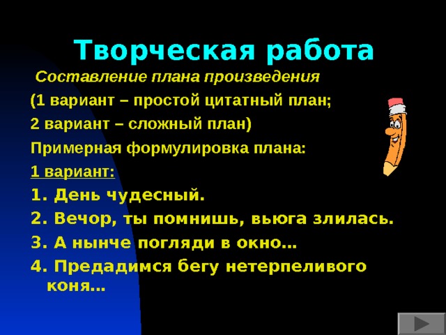 Творческая работа  Составление плана произведения  (1 вариант – простой цитатный план; 2 вариант – сложный план) Примерная формулировка плана: 1 вариант: 1. День чудесный. 2. Вечор, ты помнишь, вьюга злилась. 3. А нынче погляди в окно… 4. Предадимся бегу нетерпеливого коня…    