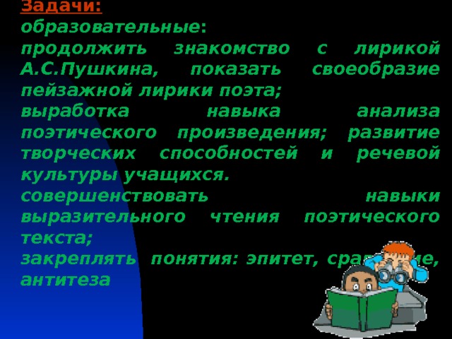 Задачи:  образовательные : продолжить знакомство с лирикой А.С.Пушкина, показать своеобразие пейзажной лирики поэта; выработка навыка анализа поэтического произведения; развитие творческих способностей и речевой культуры учащихся. совершенствовать навыки выразительного чтения поэтического текста; закреплять понятия: эпитет, сравнение, антитеза   