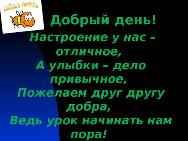  Добрый день!   Настроение у нас – отличное,  А улыбки – дело привычное,  Пожелаем друг другу добра,  Ведь урок начинать нам пора!       