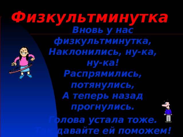 Физкультминутка   Вновь у нас физкультминутка,  Наклонились, ну-ка, ну-ка!  Распрямились, потянулись,  А теперь назад прогнулись. Голова устала тоже.  Так давайте ей поможем!  Вправо-влево, раз и два.  Думай, думай, голова. Хоть зарядка коротка,  Отдохнули мы слегка. 