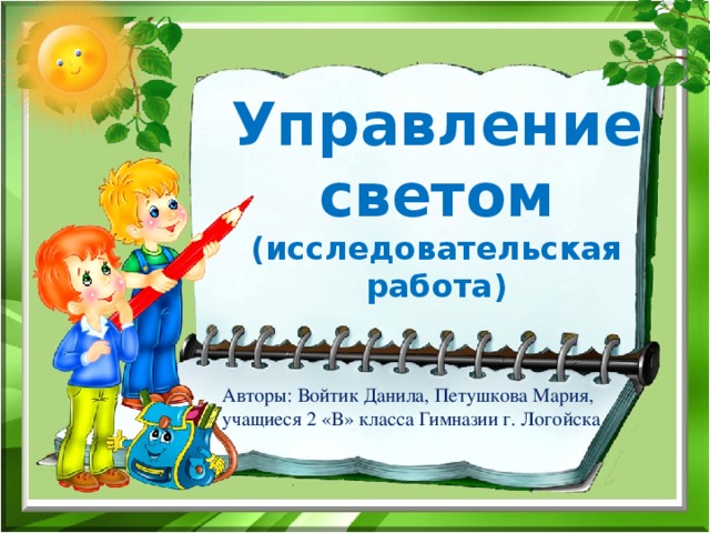 Управление светом  (исследовательская работа) Авторы: Войтик Данила, Петушкова Мария, учащиеся 2 «В» класса Гимназии г. Логойска