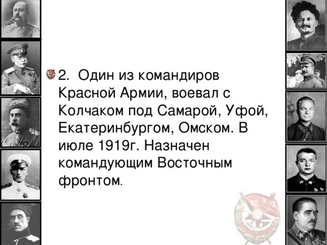 2. Один из командиров Красной Армии, воевал с Колчаком под Самарой, Уфой, Екатеринбургом, Омском. В июле 1919г. Назначен командующим Восточным фронтом .  