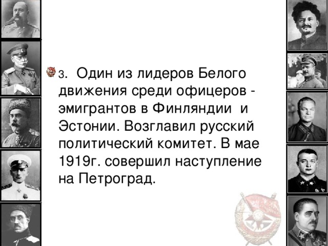 . 3 . Один из лидеров Белого движения среди офицеров - эмигрантов в Финляндии и Эстонии. Возглавил русский политический комитет. В мае 1919г. совершил наступление на Петроград.  