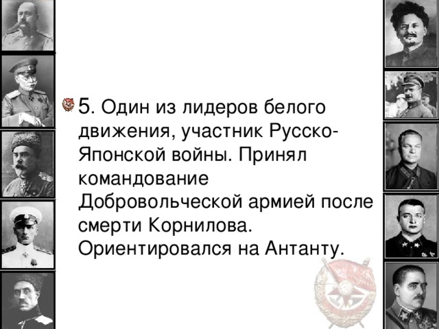 5 . Один из лидеров белого движения, участник Русско-Японской войны. Принял командование Добровольческой армией после смерти Корнилова. Ориентировался на Антанту.  