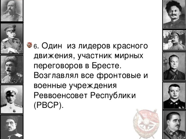 6 . Один из лидеров красного движения, участник мирных переговоров в Бресте. Возглавлял все фронтовые и военные учреждения Реввоенсовет Республики (РВСР).  