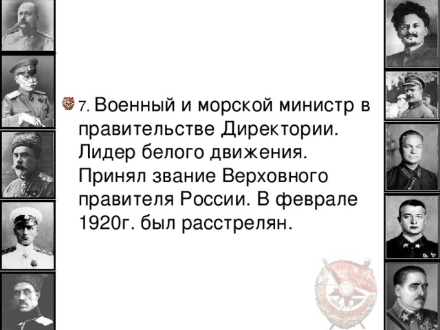 7. Военный и морской министр в правительстве Директории. Лидер белого движения. Принял звание Верховного правителя России. В феврале 1920г. был расстрелян.  