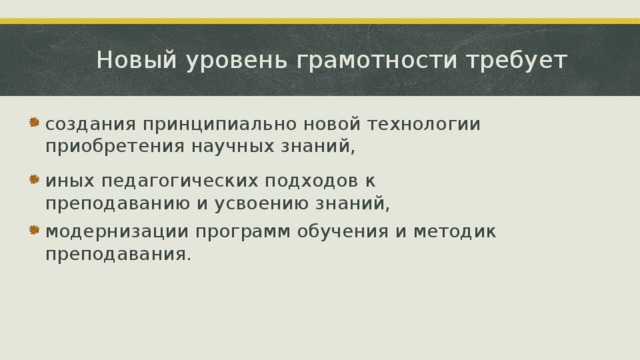Новый уровень грамотности требует   создания принципиально новой технологии приобретения научных знаний, иных педагогических подходов к преподаванию и усвоению знаний, модернизации программ обучения и методик преподавания. 