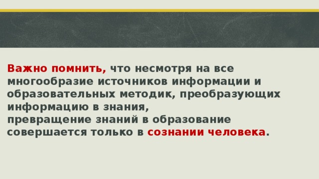 Важно помнить, что несмотря на все многообразие источников информации и образовательных методик, преобразующих информацию в знания,  превращение знаний в образование совершается только в сознании человека . ‹ #› 