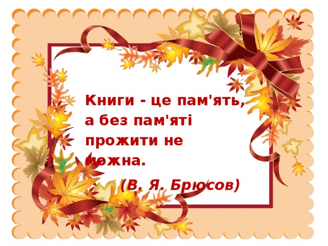  Книги - це пам'ять, а без пам'яті прожити не можна.   (В. Я. Брюсов) 