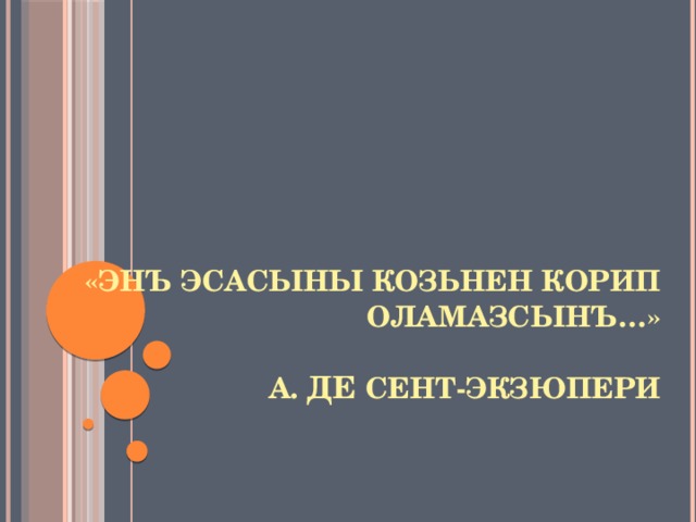 «Энъ эсасыны козьнен корип оламазсынъ…»   а. де сент-экзюпери 