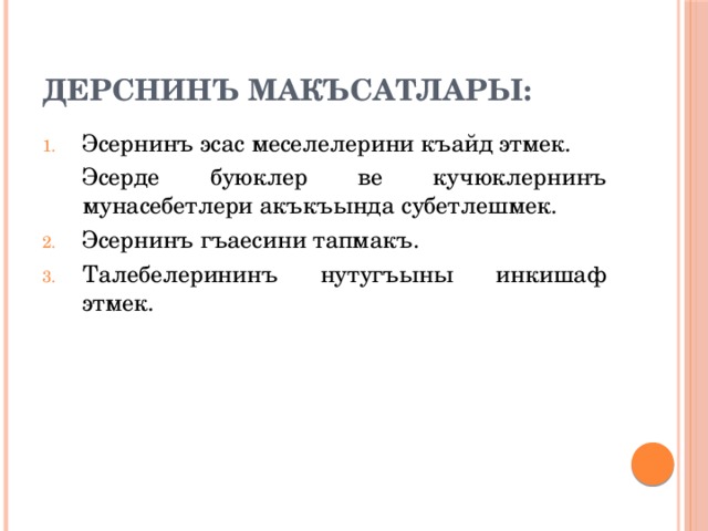 Дерснинъ макъсатлары: Эсернинъ эсас меселелерини къайд этмек.  Эсерде буюклер ве кучюклернинъ мунасебетлери акъкъында субетлешмек. Эсернинъ гъаесини тапмакъ. Талебелерининъ нутугъыны инкишаф этмек. 