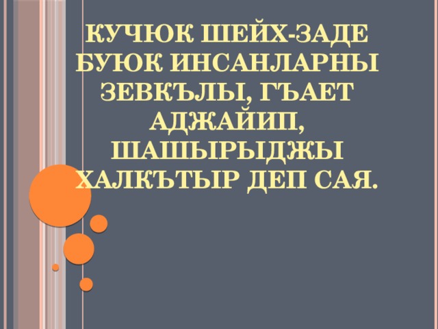 кучюк шейх-заде буюк инсанларны зевкълы, гъает аджайип, шашырыджы халкътыр деп сая. 