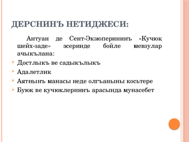 Дерснинъ нетиджеси:   Антуан де Сент-Экзюперининъ «Кучюк шейх-заде» эсеринде бойле мевзулар ачыкълана: Достлыкъ ве садыкълыкъ Адалетлик Аятнынъ манасы неде олгъаныны косьтере Буюк ве кучюклернинъ арасында мунасебет 