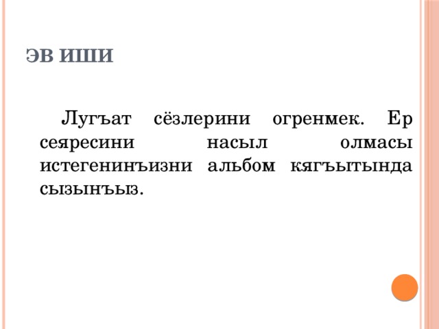  Эв иши   Лугъат сёзлерини огренмек. Ер сеяресини насыл олмасы истегенинъизни альбом кягъытында сызынъыз. 