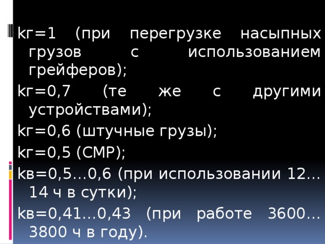 kг=1 (при перегрузке насыпных грузов с использованием грейферов); kг=0,7 (те же с другими устройствами); kг=0,6 (штучные грузы); kг=0,5 (СМР); kв=0,5…0,6 (при использовании 12…14 ч в сутки); kв=0,41…0,43 (при работе 3600…3800 ч в году).  