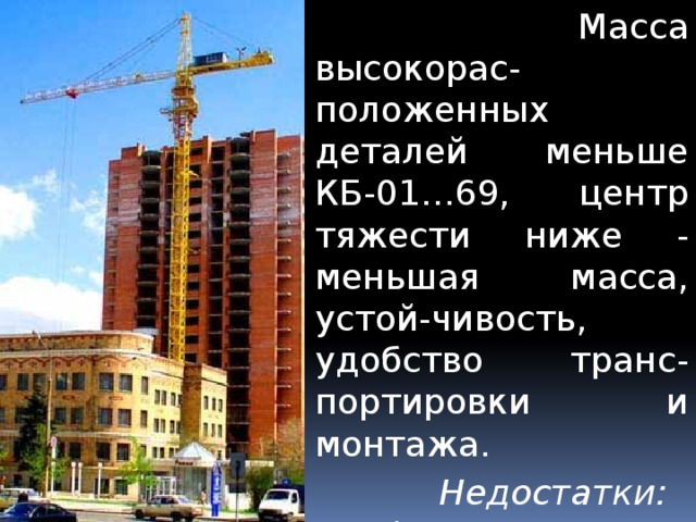  Масса высокорас-положенных деталей меньше КБ-01…69, центр тяжести ниже - меньшая масса, устой-чивость, удобство транс-портировки и монтажа.  Недостатки: при↑ грузоподъемности, вы-соты подъема -↑ массы. Поэтому при ≥10т – использовать КБ- 01…69. 