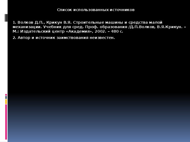  Список использованных источников  1. Волков Д.П., Крикун В.Я. Строительные машины и средства малой механизации. Учебник для сред. Проф. образования /Д.П.Волков, В.Я.Крикун. – М.: Издательский центр «Академия», 2002. – 480 с.  2. Автор и источник заимствования неизвестен. 
