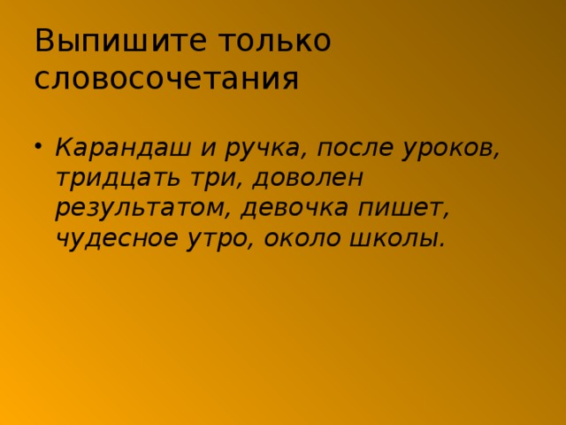 Выпишите только словосочетания Карандаш и ручка, после уроков, тридцать три, доволен результатом, девочка пишет, чудесное утро, около школы. 