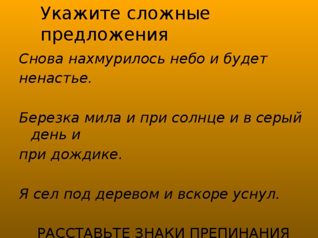 Укажите сложные предложения Снова нахмурилось небо и будет ненастье.  Березка мила и при солнце и в серый день и при дождике.  Я сел под деревом и вскоре уснул.  РАССТАВЬТЕ ЗНАКИ ПРЕПИНАНИЯ 
