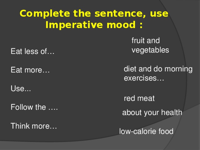 Complete the sentence, use Imperative mood : fruit and vegetables Eat less of… Eat more… Use... Follow the …. Think more… diet and do morning exercises… red meat about your health low-calorie food