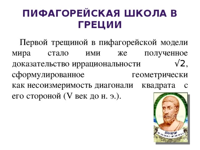Пифагорейская школа в Греции Первой трещиной в пифагорейской модели мира стало ими же полученное доказательство иррациональности √2 , сформулированное геометрически как несоизмеримость диагонали квадрата с его стороной (V век до н. э.).  
