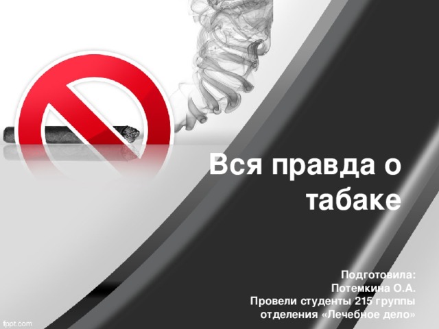 Вся правда о табаке Подготовила: Потемкина О.А. Провели студенты 215 группы отделения «Лечебное дело» 