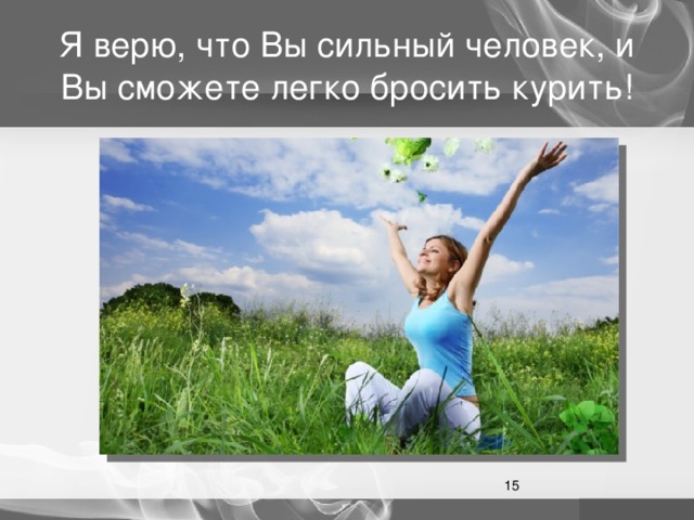 Я верю, что Вы сильный человек, и Вы сможете легко бросить курить!  
