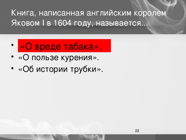 Книга, написанная английским королем Яковом I в 1604 году, называется... «О вреде табака». «О вреде табака». «О пользе курения». «Об истории трубки».  