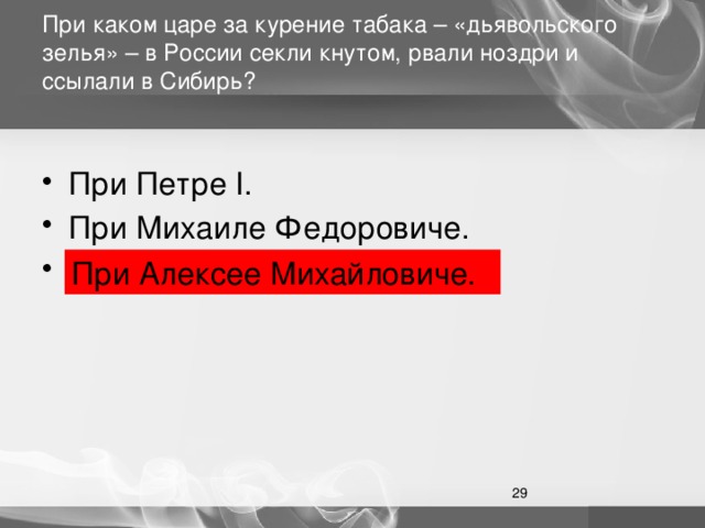 При каком царе за курение табака – «дьявольского зелья» – в России секли кнутом, рвали ноздри и ссылали в Сибирь?   При Петре I. При Михаиле Федоровиче. При Алексее Михайловиче. При Алексее Михайловиче.  