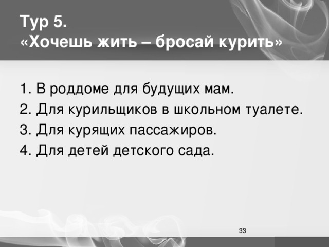 Тур 5.  «Хочешь жить – бросай курить» 1. В роддоме для будущих мам. 2. Для курильщиков в школьном туалете. 3. Для курящих пассажиров. 4. Для детей детского сада.  