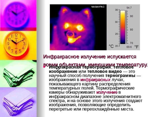 Инфракрасное излучение испускается всеми объектами, имеющими температуру.  Инфракрасная термография ,  тепловое изображение  или  тепловое видео  — это научный способ получения  термограммы  — изображения в  инфракрасных  лучах, показывающего картину распределения температурных полей. Термографические камеры обнаруживают  излучение  в инфракрасном диапазоне электромагнитного спектра , и на основе этого излучения создают изображения, позволяющие определить перегретые или переохлаждённые места. 