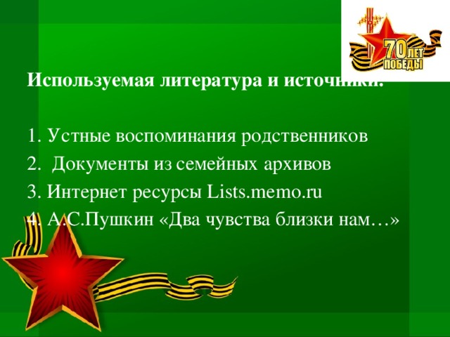    Используемая литература и источники.   1. Устные воспоминания родственников 2. Документы из семейных архивов 3. Интернет ресурсы Lists.memo.ru 4. А.С.Пушкин «Два чувства близки нам…» 