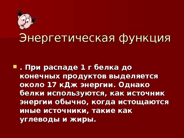 Энергетическая функция . При распаде 1 г белка до конечных продуктов выделяется около 17 кДж энергии. Однако белки используются, как источник энергии обычно, когда истощаются иные источники, такие как углеводы и жиры. 