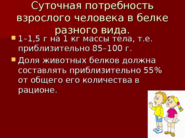 Суточная потребность взрослого человека в белке разного вида. 1–1,5 г на 1 кг массы тела, т.е. приблизительно 85–100 г. Доля животных белков должна составлять приблизительно 55% от общего его количества в рационе. 