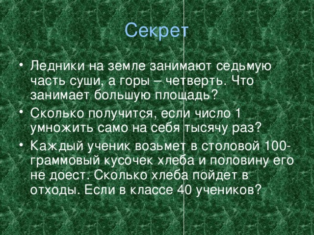 Секрет Ледники на земле занимают седьмую часть суши, а горы – четверть. Что занимает большую площадь? Сколько получится, если число 1 умножить само на себя тысячу раз? Каждый ученик возьмет в столовой 100-граммовый кусочек хлеба и половину его не доест. Сколько хлеба пойдет в отходы. Если в классе 40 учеников? 